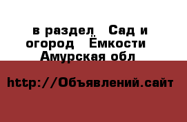  в раздел : Сад и огород » Ёмкости . Амурская обл.